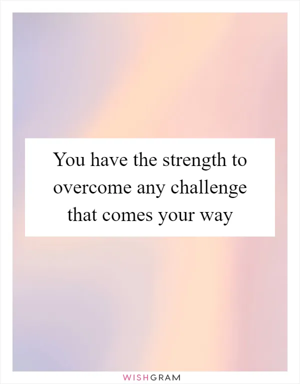 You have the strength to overcome any challenge that comes your way