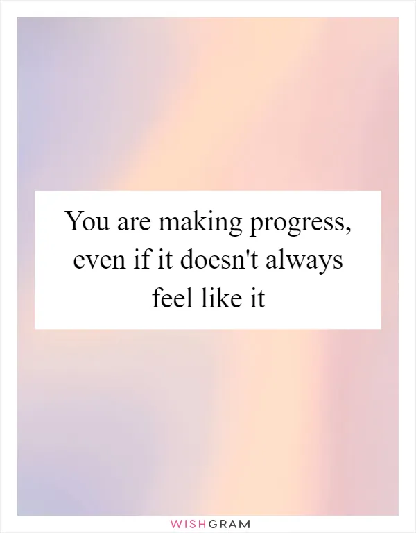 You are making progress, even if it doesn't always feel like it