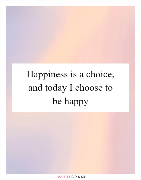 Happiness is a choice, and today I choose to be happy