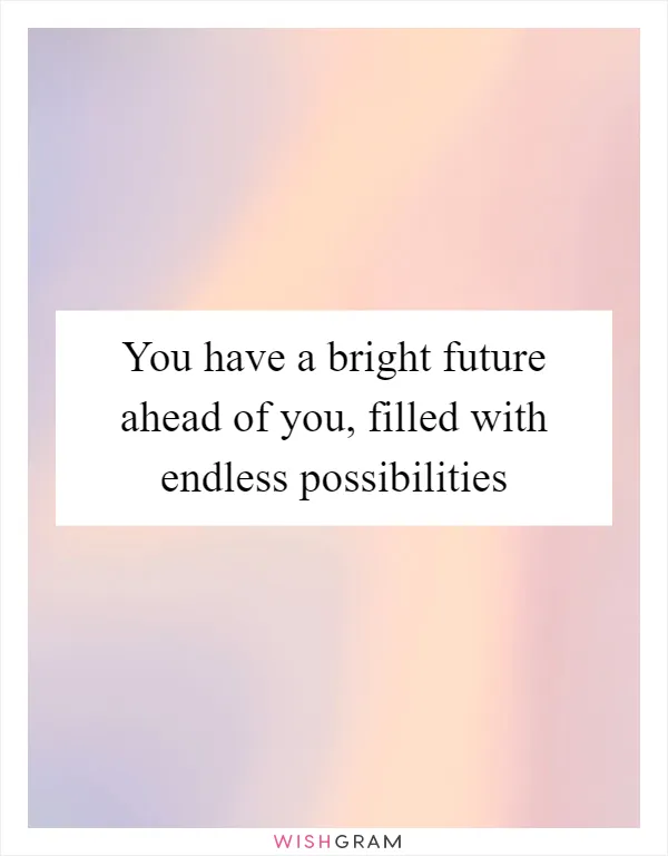 You have a bright future ahead of you, filled with endless possibilities