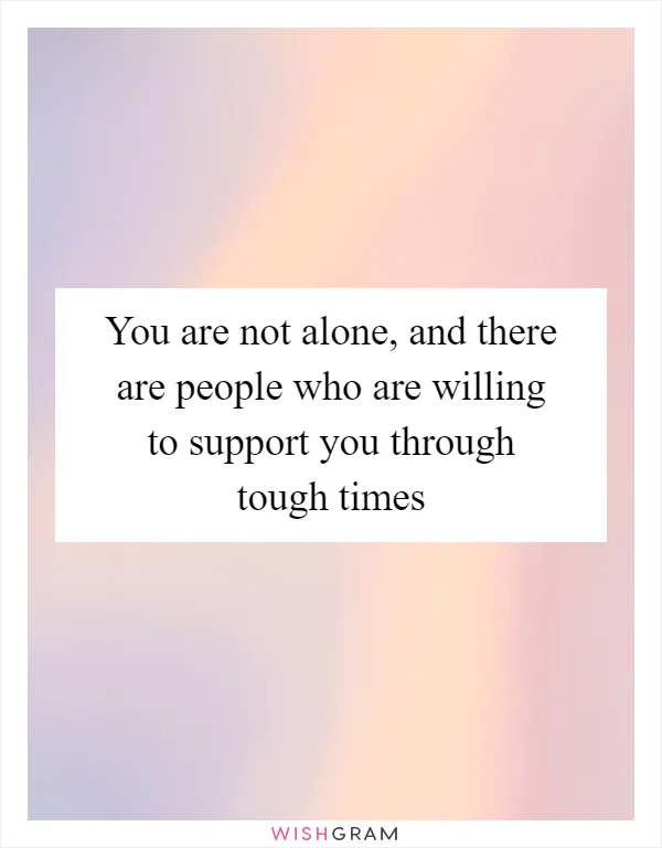You are not alone, and there are people who are willing to support you through tough times