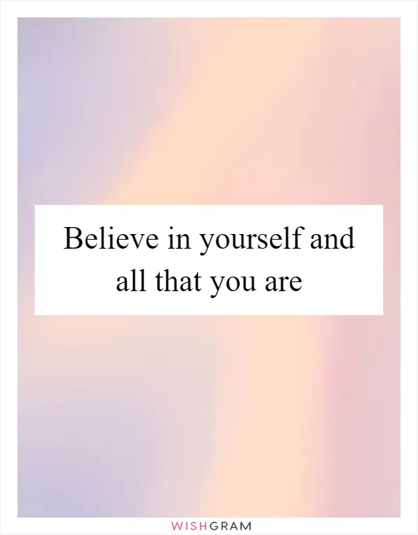 Believe in yourself and all that you are