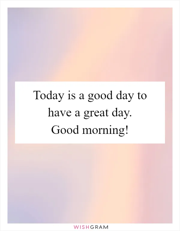 Today is a good day to have a great day. Good morning!