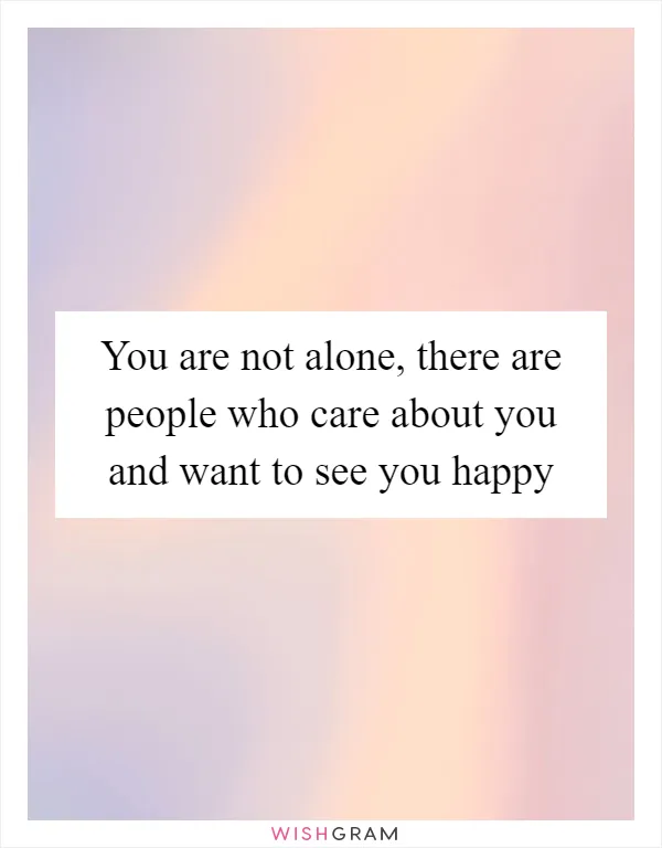 You are not alone, there are people who care about you and want to see you happy