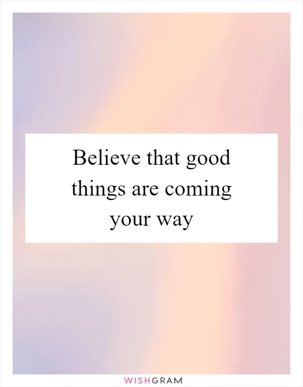 Believe that good things are coming your way