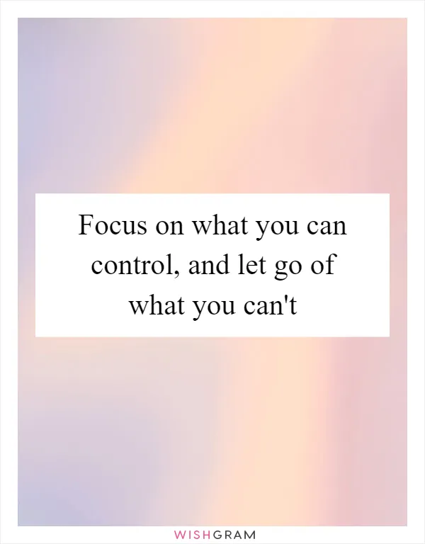 Focus on what you can control, and let go of what you can't