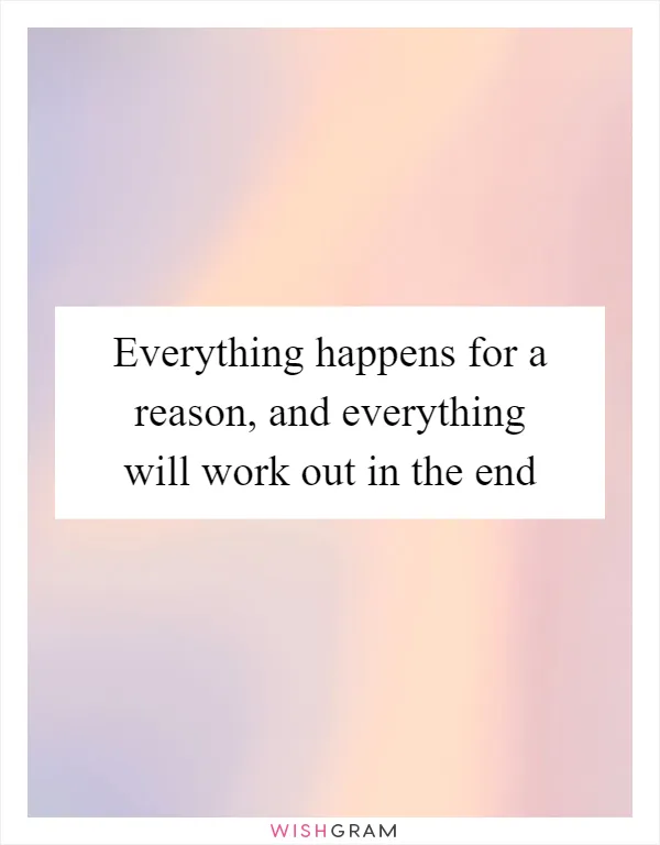 Everything happens for a reason, and everything will work out in the end