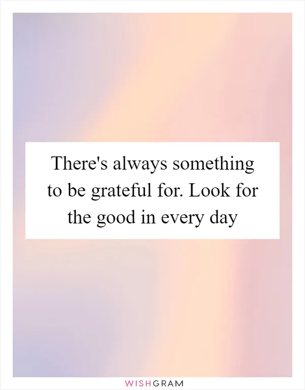 There's always something to be grateful for. Look for the good in every day