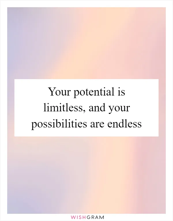 Your potential is limitless, and your possibilities are endless
