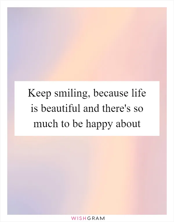 Keep smiling, because life is beautiful and there's so much to be happy about