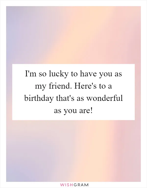 I'm so lucky to have you as my friend. Here's to a birthday that's as wonderful as you are!
