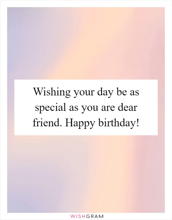 Wishing your day be as special as you are dear friend. Happy birthday!