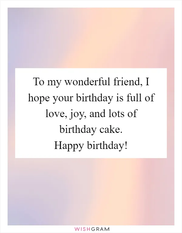 To my wonderful friend, I hope your birthday is full of love, joy, and lots of birthday cake. Happy birthday!