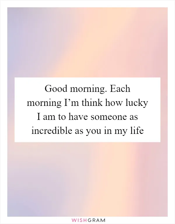 Good morning. Each morning I’m think how lucky I am to have someone as incredible as you in my life