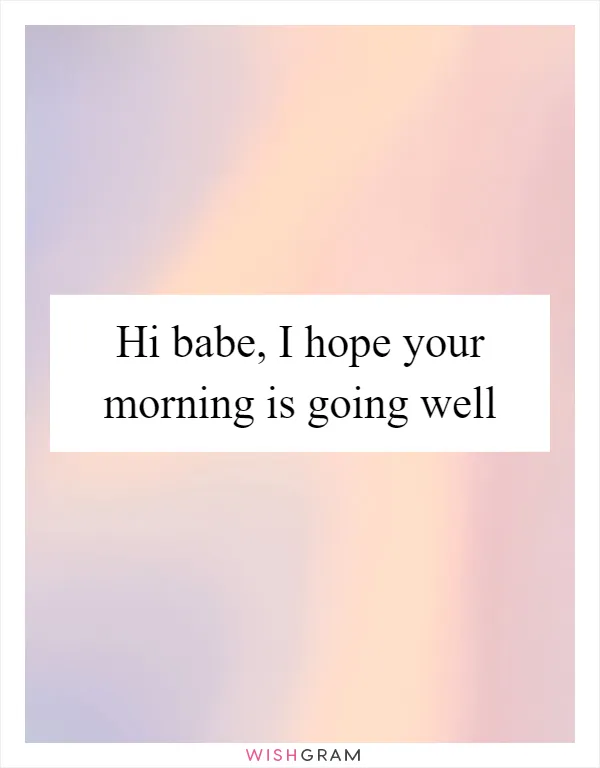Hi babe, I hope your morning is going well