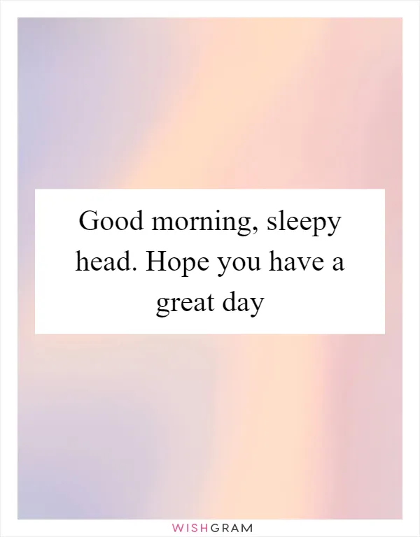 Good morning, sleepy head. Hope you have a great day