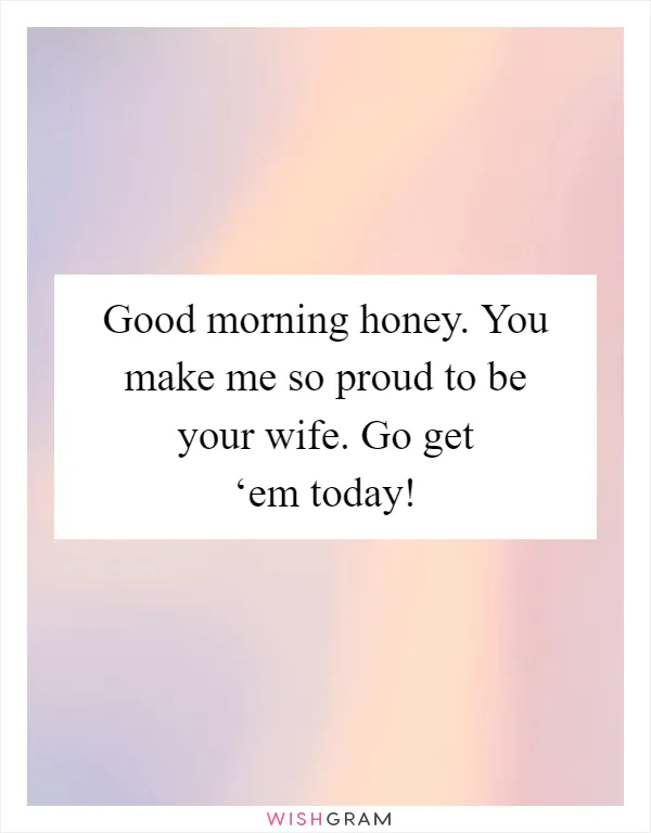 Good morning honey. You make me so proud to be your wife. Go get ‘em today!