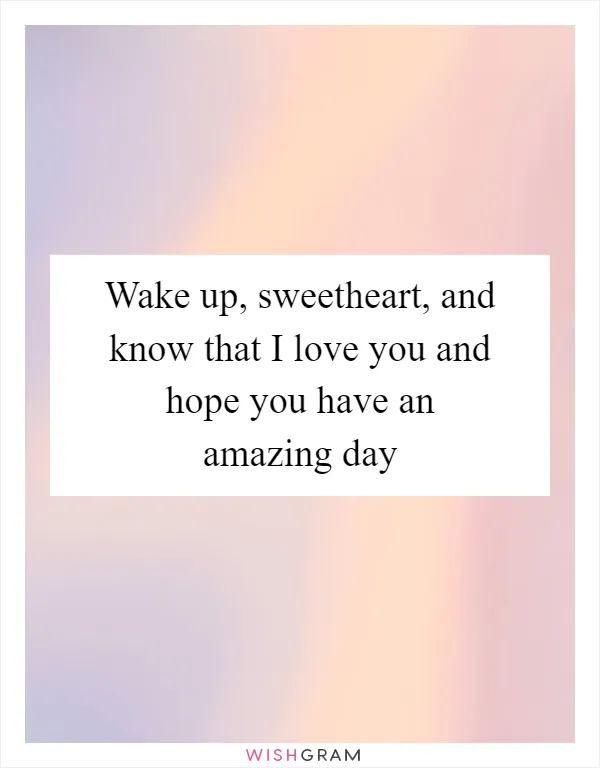 Wake up, sweetheart, and know that I love you and hope you have an amazing day