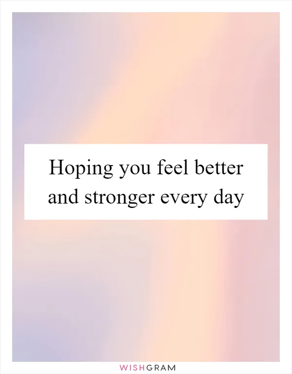 Hoping you feel better and stronger every day