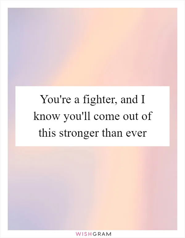 You're a fighter, and I know you'll come out of this stronger than ever