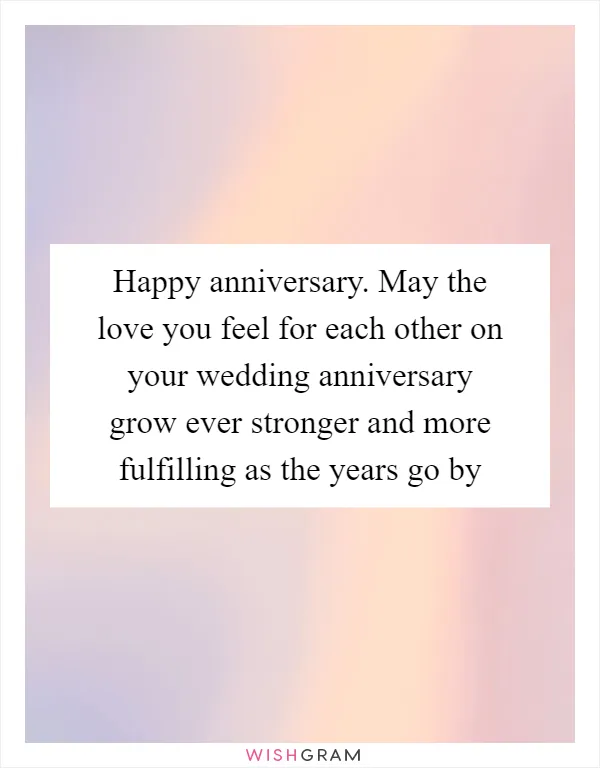 Happy anniversary. May the love you feel for each other on your wedding anniversary grow ever stronger and more fulfilling as the years go by