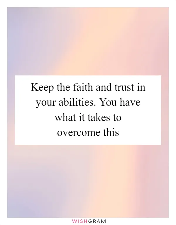 Keep the faith and trust in your abilities. You have what it takes to overcome this