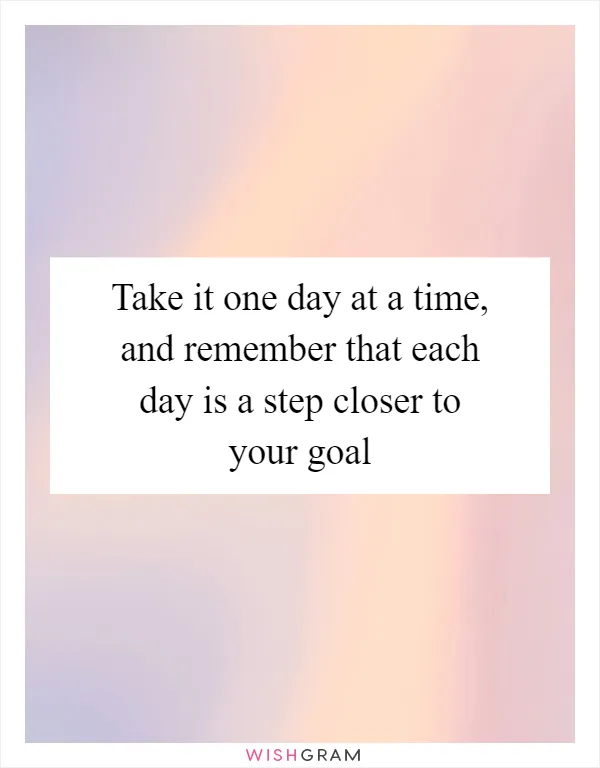 Take it one day at a time, and remember that each day is a step closer to your goal