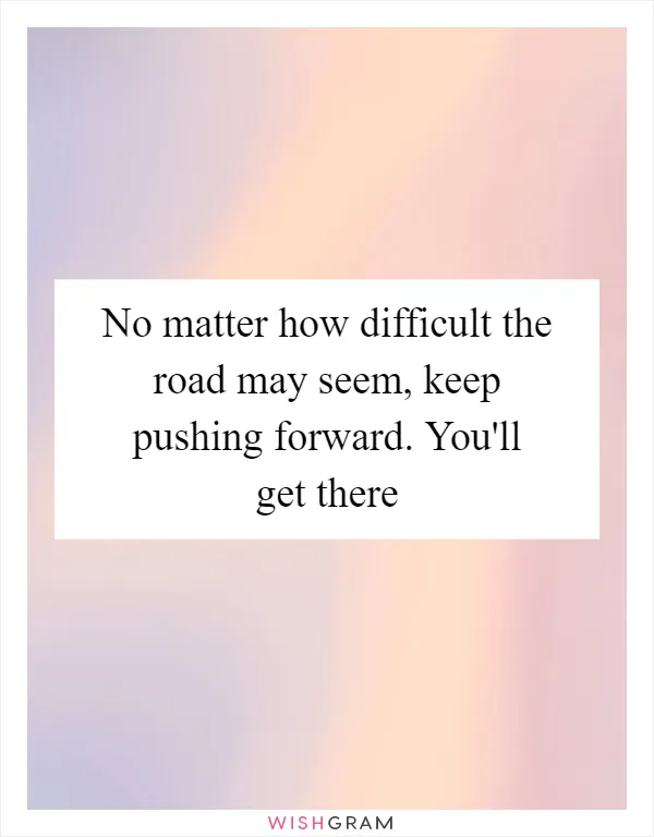 No matter how difficult the road may seem, keep pushing forward. You'll get there