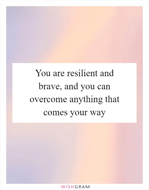 You are resilient and brave, and you can overcome anything that comes your way