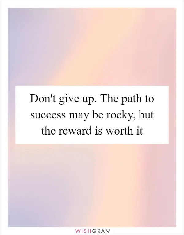 Don't give up. The path to success may be rocky, but the reward is worth it