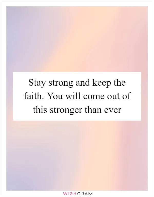 Stay strong and keep the faith. You will come out of this stronger than ever