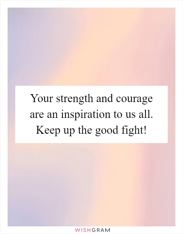 Your strength and courage are an inspiration to us all. Keep up the good fight!
