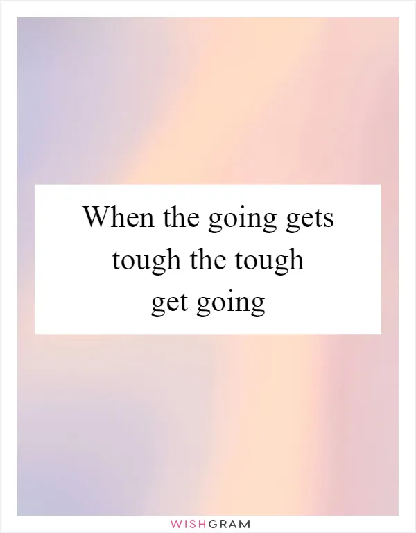 When the going gets tough the tough get going
