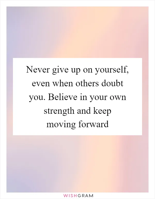 Never give up on yourself, even when others doubt you. Believe in your own strength and keep moving forward