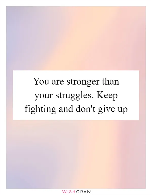 You are stronger than your struggles. Keep fighting and don't give up