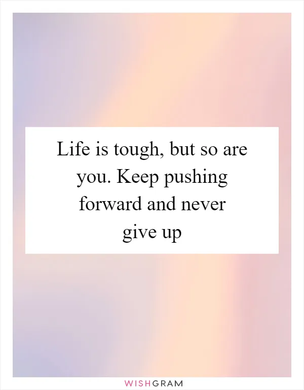 Life is tough, but so are you. Keep pushing forward and never give up