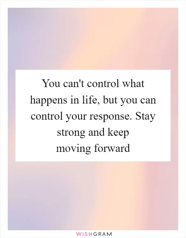You can't control what happens in life, but you can control your response. Stay strong and keep moving forward