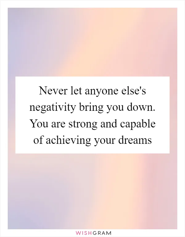 Never let anyone else's negativity bring you down. You are strong and capable of achieving your dreams