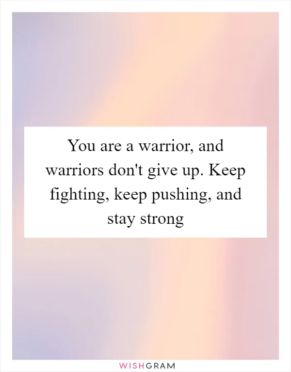 You are a warrior, and warriors don't give up. Keep fighting, keep pushing, and stay strong