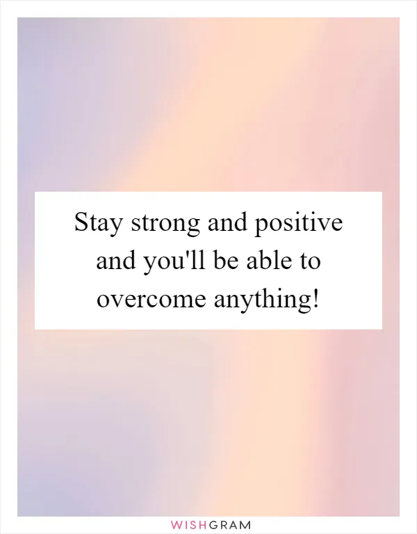 Stay strong and positive and you'll be able to overcome anything!