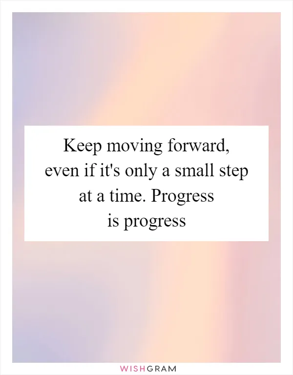 Keep moving forward, even if it's only a small step at a time. Progress is progress