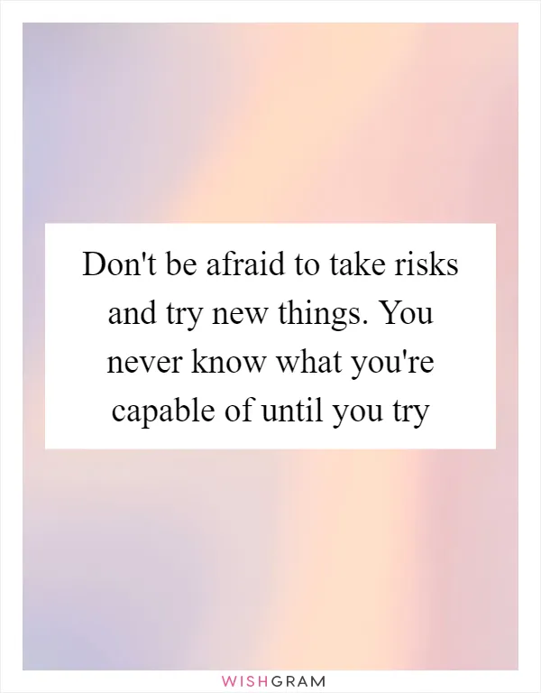 Don't be afraid to take risks and try new things. You never know what you're capable of until you try