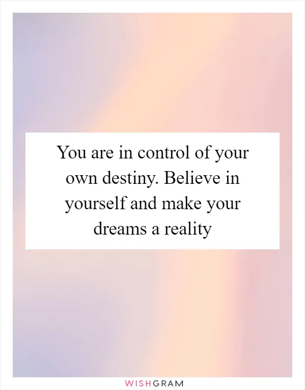 You are in control of your own destiny. Believe in yourself and make your dreams a reality