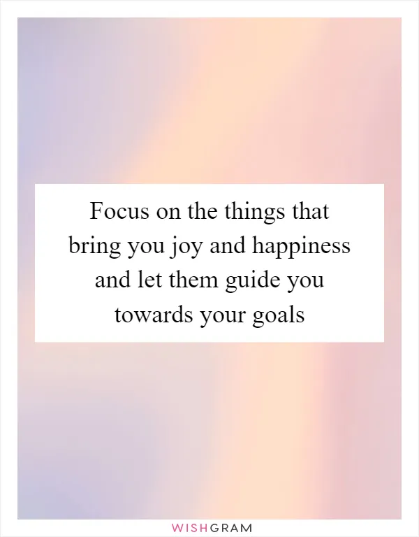 Focus on the things that bring you joy and happiness and let them guide you towards your goals