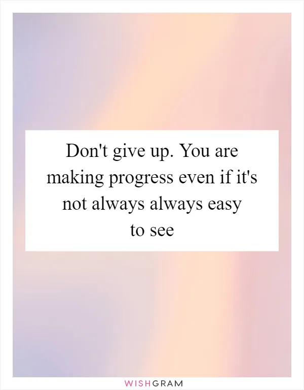 Don't give up. You are making progress even if it's not always always easy to see