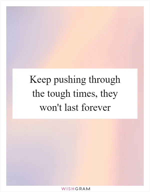 Keep pushing through the tough times, they won't last forever
