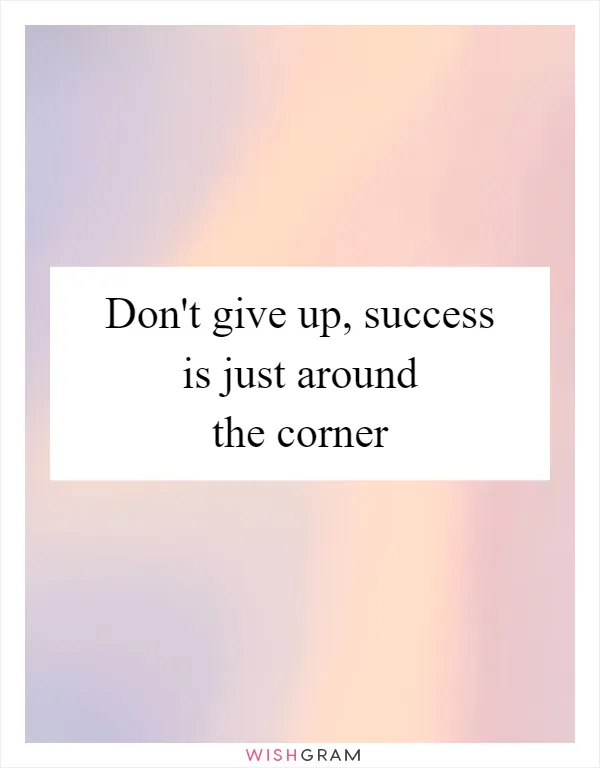 Don't give up, success is just around the corner