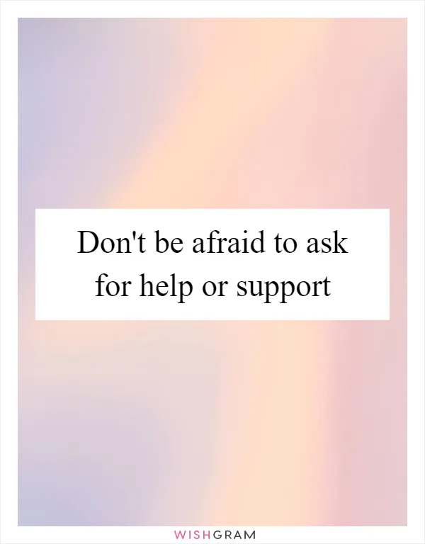 Don't be afraid to ask for help or support