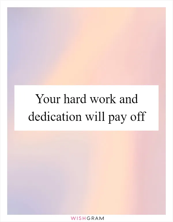 Your hard work and dedication will pay off