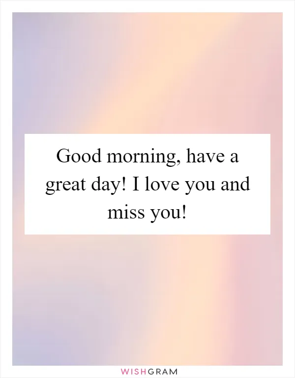 Good morning, have a great day! I love you and miss you!